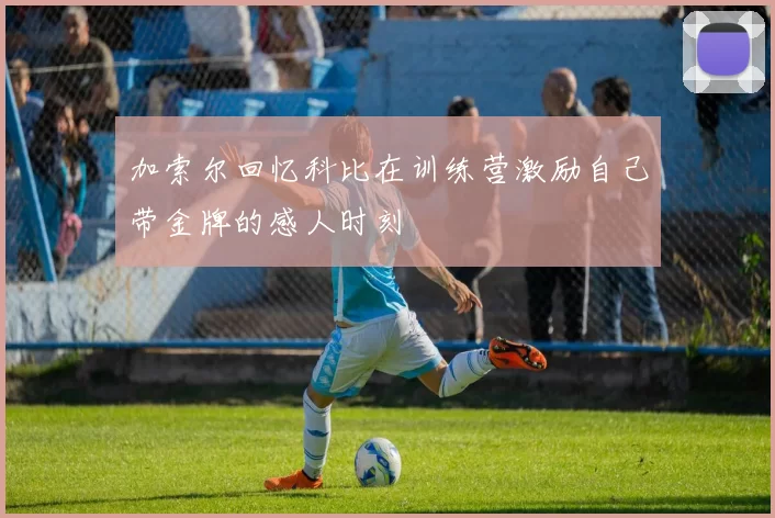 加索尔回忆科比在训练营激励自己带金牌的感人时刻