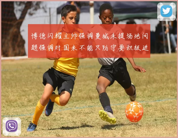 博德闪耀主帅强调曼城未提场地问题强调对国米不能只防守要积极进攻