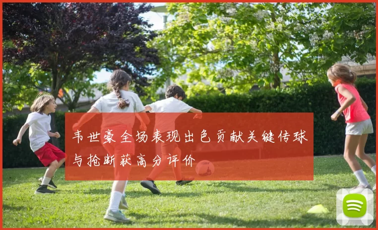 韦世豪全场表现出色贡献关键传球与抢断获高分评价