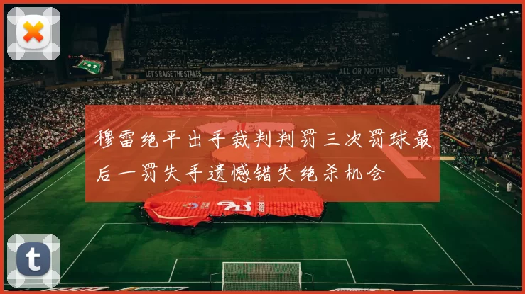 穆雷绝平出手裁判判罚三次罚球最后一罚失手遗憾错失绝杀机会