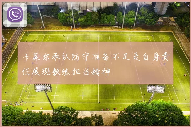 卡莱尔承认防守准备不足是自身责任展现教练担当精神