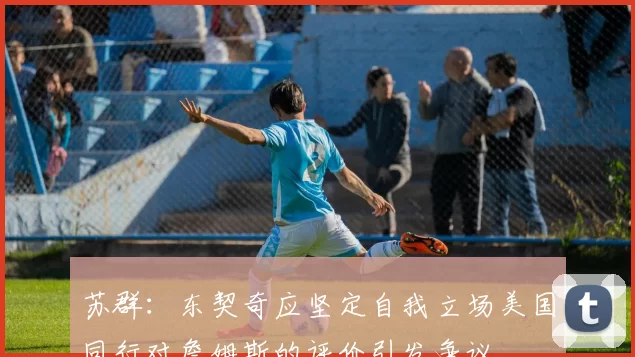 苏群：东契奇应坚定自我立场美国同行对詹姆斯的评价引发争议
