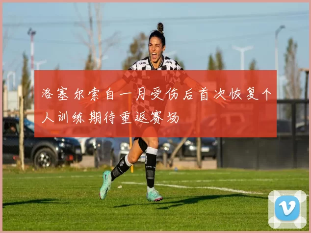 洛塞尔索自一月受伤后首次恢复个人训练期待重返赛场