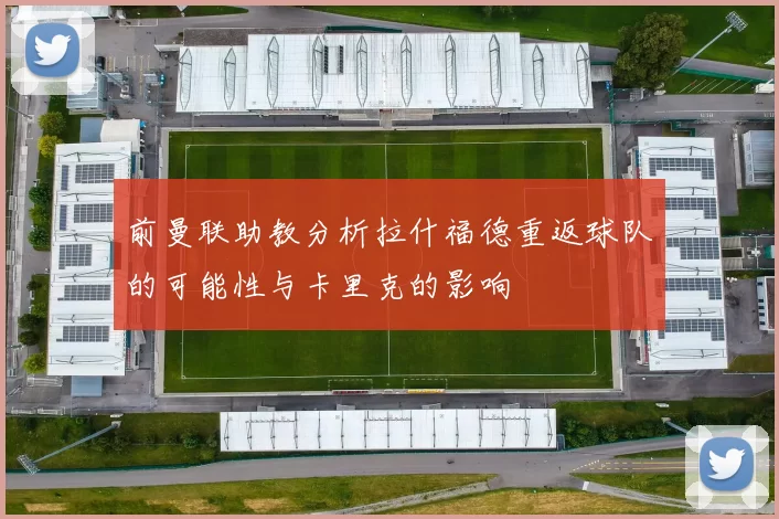 前曼联助教分析拉什福德重返球队的可能性与卡里克的影响