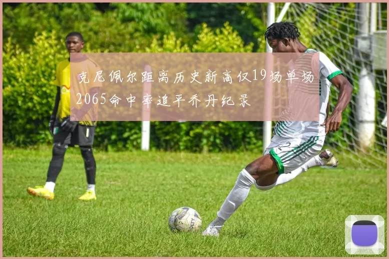 克尼佩尔距离历史新高仅19场单场2065命中率追平乔丹纪录