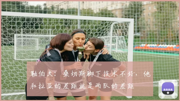 勒伯夫：桑切斯脚下技术不好，他和拉亚的差距就是两队的差距