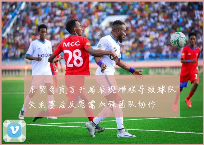 东契奇直言开局表现糟糕导致球队失利赛后反思需加强团队协作