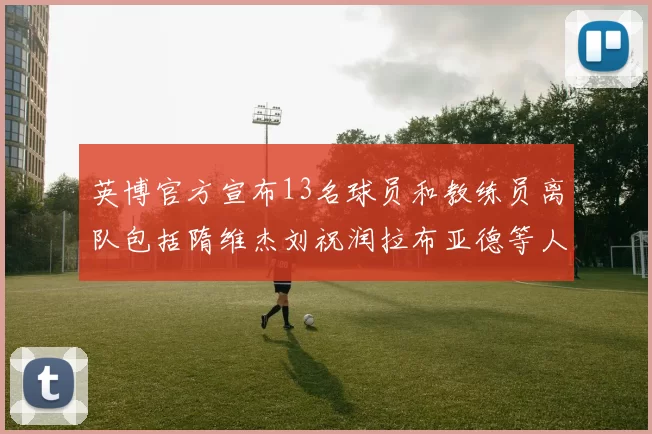 英博官方宣布13名球员和教练员离队包括隋维杰刘祝润拉布亚德等人