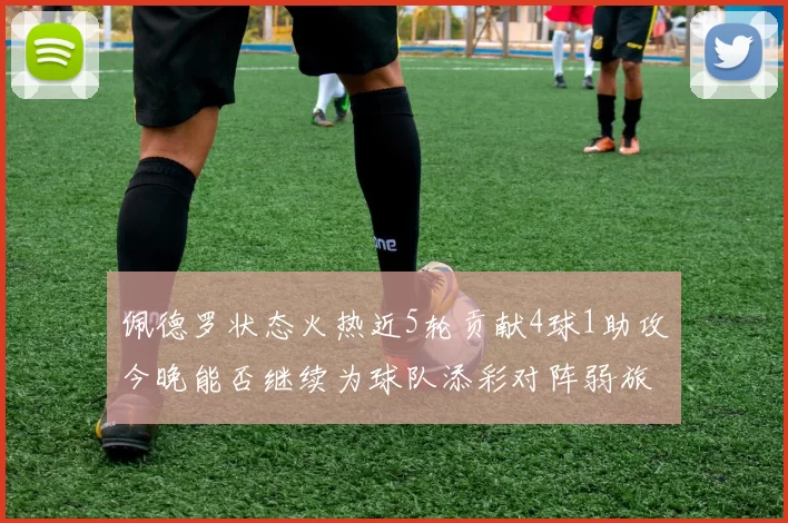 佩德罗状态火热近5轮贡献4球1助攻今晚能否继续为球队添彩对阵弱旅挑战