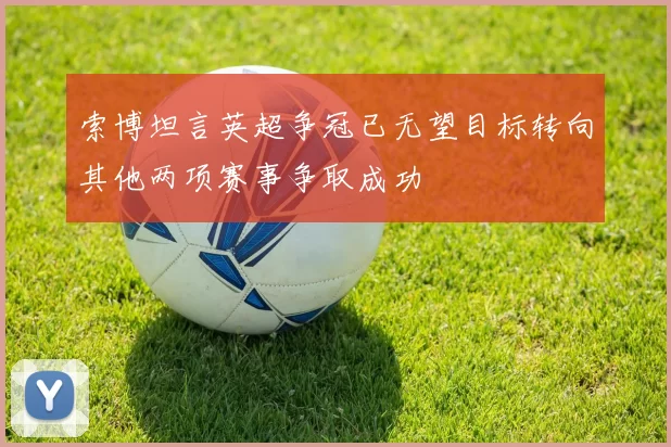 索博坦言英超争冠已无望目标转向其他两项赛事争取成功
