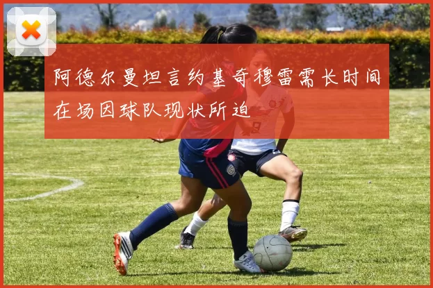 阿德尔曼坦言约基奇穆雷需长时间在场因球队现状所迫