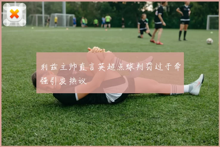 利兹主帅直言英超点球判罚过于牵强引发热议