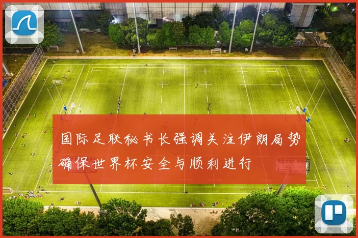 国际足联秘书长强调关注伊朗局势确保世界杯安全与顺利进行
