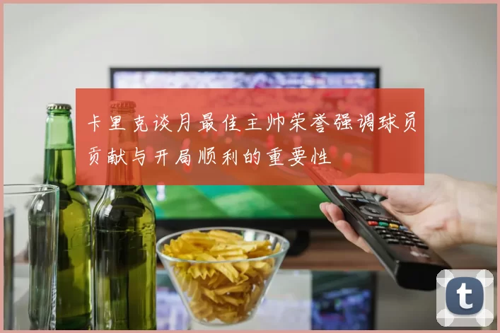 卡里克谈月最佳主帅荣誉强调球员贡献与开局顺利的重要性