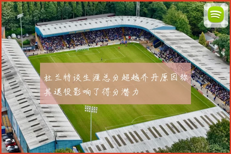 杜兰特谈生涯总分超越乔丹原因称其退役影响了得分潜力