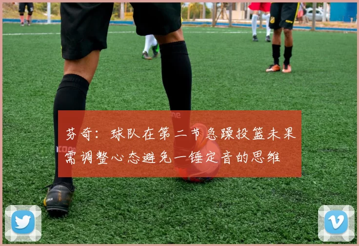 芬奇：球队在第二节急躁投篮未果需调整心态避免一锤定音的思维