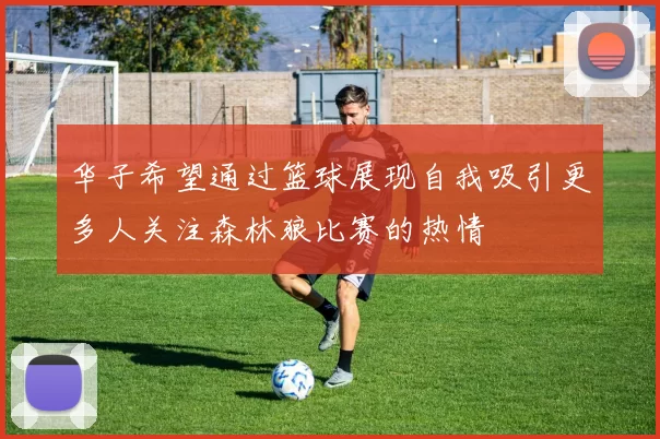 华子希望通过篮球展现自我吸引更多人关注森林狼比赛的热情