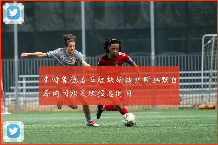 多特蒙德后卫短缺胡梅尔斯幽默自荐询问欧足联报名时间